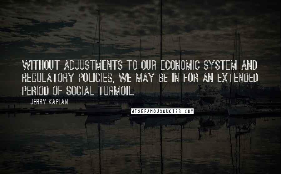 Jerry Kaplan Quotes: Without adjustments to our economic system and regulatory policies, we may be in for an extended period of social turmoil.