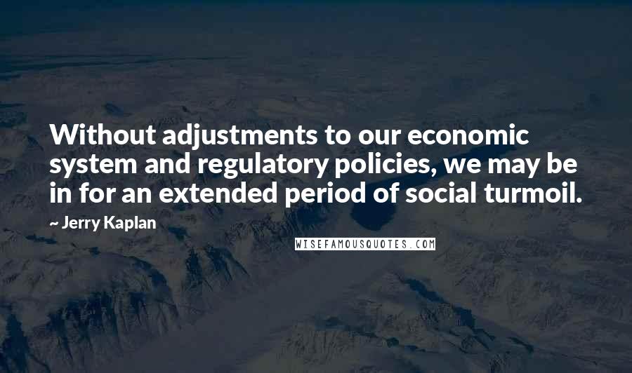 Jerry Kaplan Quotes: Without adjustments to our economic system and regulatory policies, we may be in for an extended period of social turmoil.