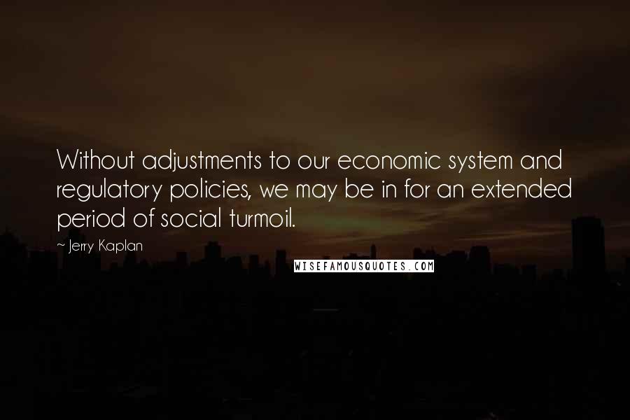 Jerry Kaplan Quotes: Without adjustments to our economic system and regulatory policies, we may be in for an extended period of social turmoil.