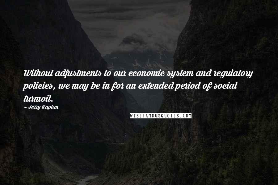 Jerry Kaplan Quotes: Without adjustments to our economic system and regulatory policies, we may be in for an extended period of social turmoil.