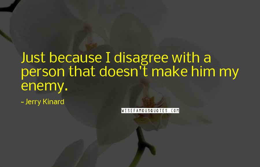 Jerry Kinard Quotes: Just because I disagree with a person that doesn't make him my enemy.
