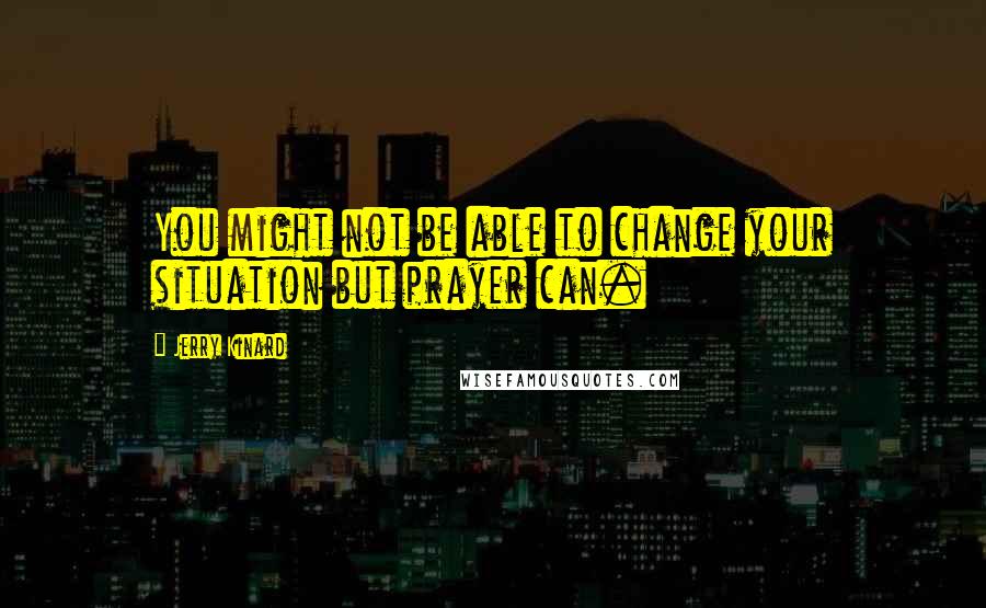 Jerry Kinard Quotes: You might not be able to change your situation but prayer can.