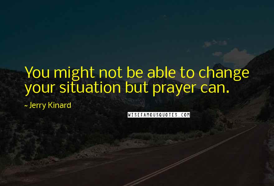 Jerry Kinard Quotes: You might not be able to change your situation but prayer can.