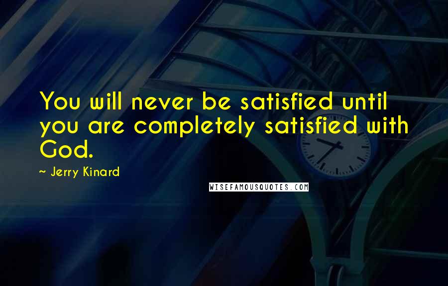Jerry Kinard Quotes: You will never be satisfied until you are completely satisfied with God.