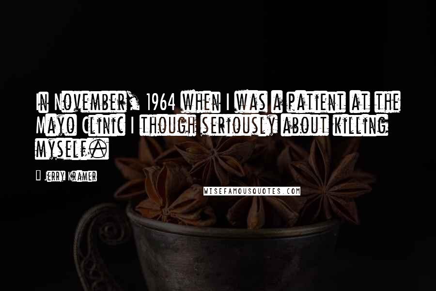 Jerry Kramer Quotes: In November, 1964 when I was a patient at the Mayo Clinic I though seriously about killing myself.