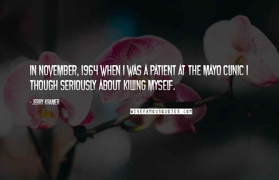 Jerry Kramer Quotes: In November, 1964 when I was a patient at the Mayo Clinic I though seriously about killing myself.