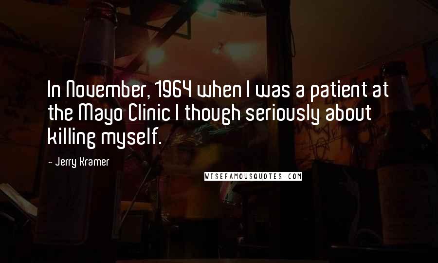 Jerry Kramer Quotes: In November, 1964 when I was a patient at the Mayo Clinic I though seriously about killing myself.