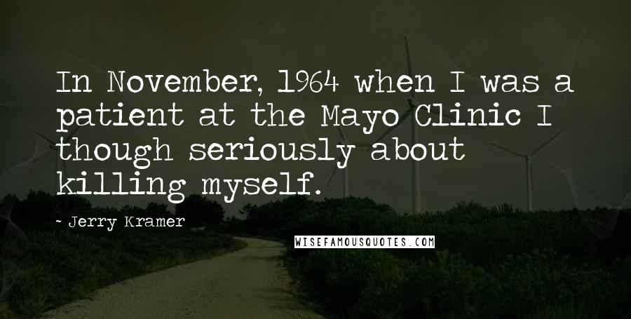 Jerry Kramer Quotes: In November, 1964 when I was a patient at the Mayo Clinic I though seriously about killing myself.