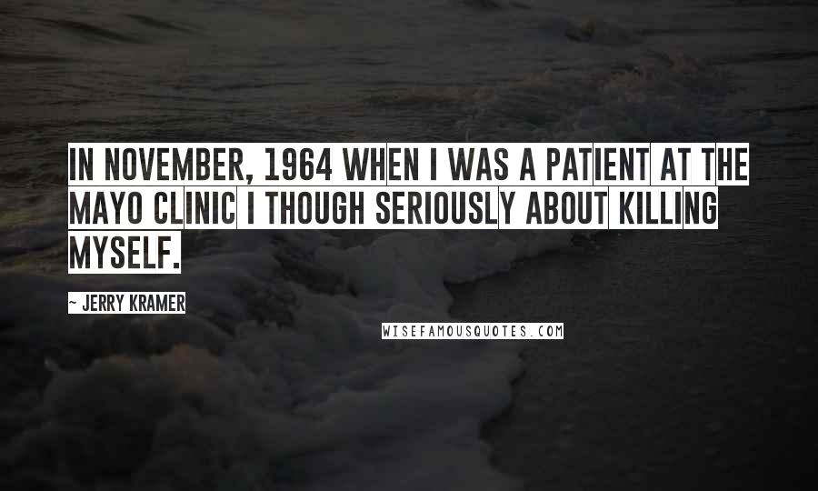 Jerry Kramer Quotes: In November, 1964 when I was a patient at the Mayo Clinic I though seriously about killing myself.