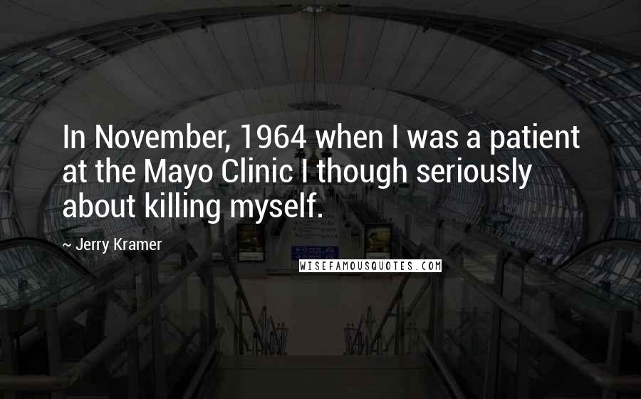 Jerry Kramer Quotes: In November, 1964 when I was a patient at the Mayo Clinic I though seriously about killing myself.