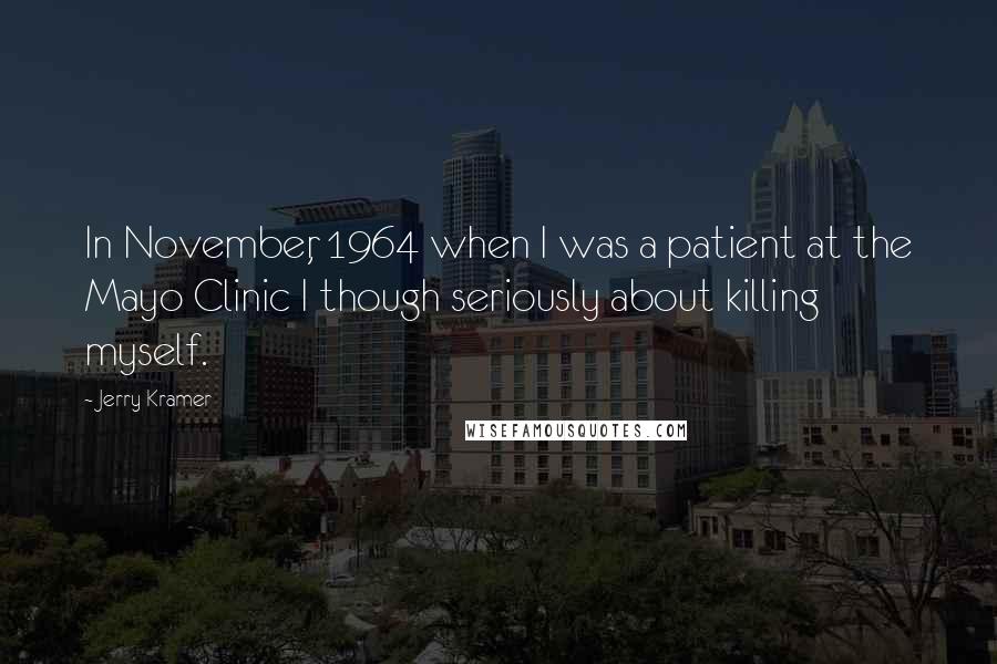 Jerry Kramer Quotes: In November, 1964 when I was a patient at the Mayo Clinic I though seriously about killing myself.