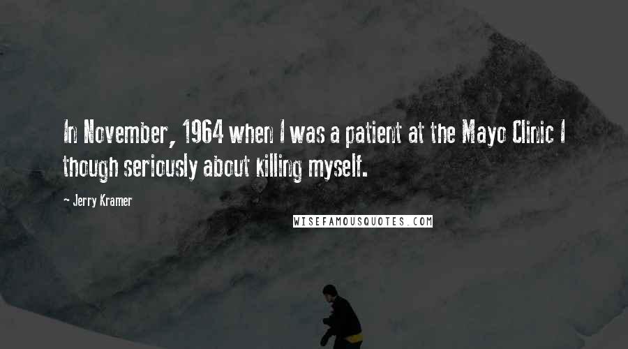 Jerry Kramer Quotes: In November, 1964 when I was a patient at the Mayo Clinic I though seriously about killing myself.