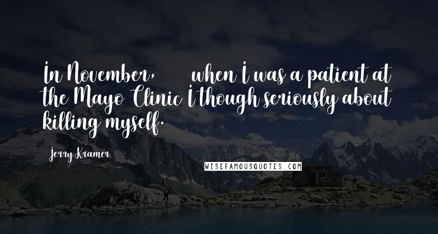 Jerry Kramer Quotes: In November, 1964 when I was a patient at the Mayo Clinic I though seriously about killing myself.