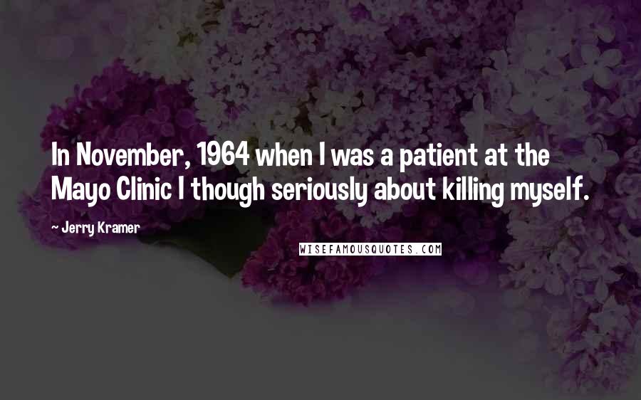 Jerry Kramer Quotes: In November, 1964 when I was a patient at the Mayo Clinic I though seriously about killing myself.