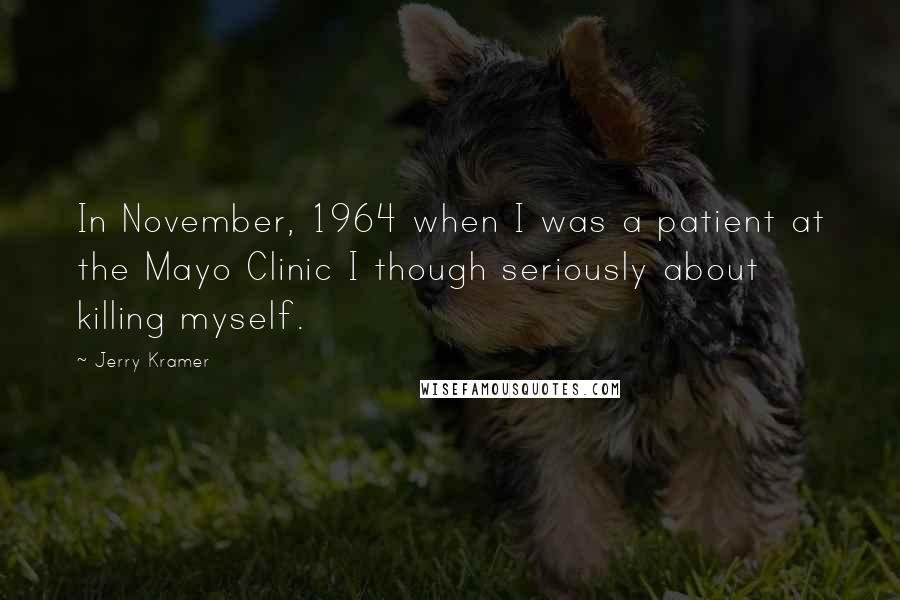 Jerry Kramer Quotes: In November, 1964 when I was a patient at the Mayo Clinic I though seriously about killing myself.