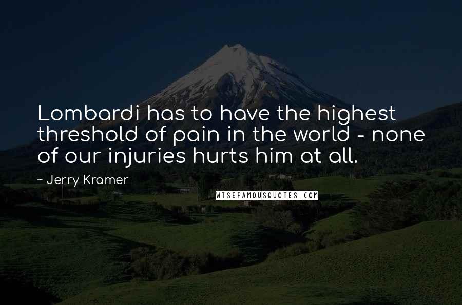 Jerry Kramer Quotes: Lombardi has to have the highest threshold of pain in the world - none of our injuries hurts him at all.