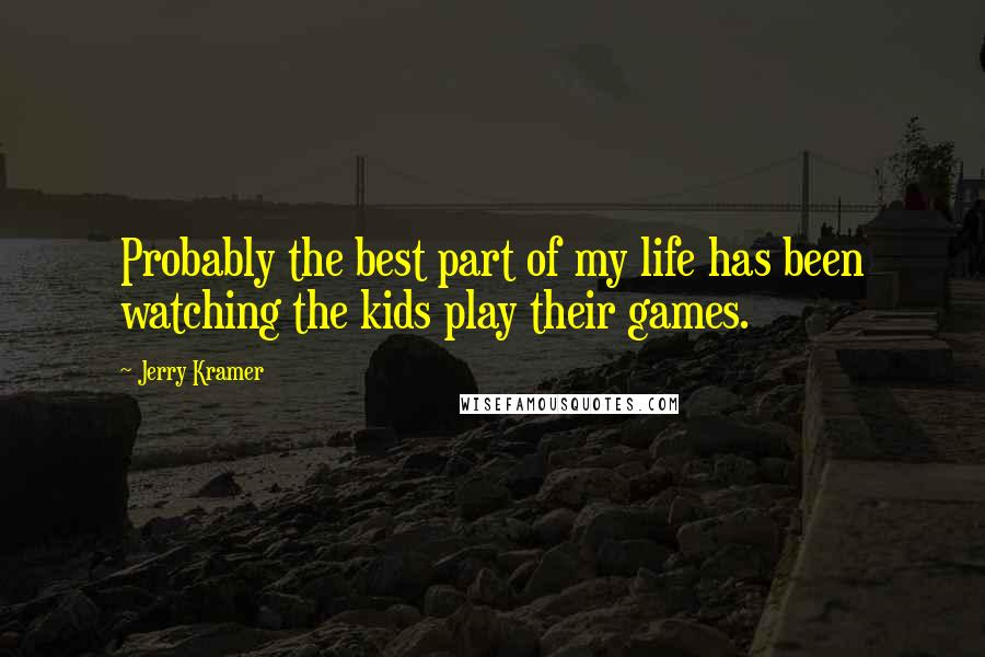 Jerry Kramer Quotes: Probably the best part of my life has been watching the kids play their games.