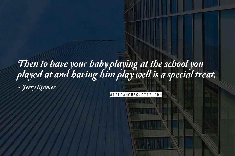 Jerry Kramer Quotes: Then to have your baby playing at the school you played at and having him play well is a special treat.