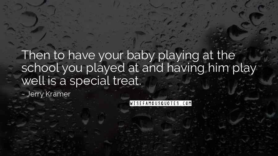 Jerry Kramer Quotes: Then to have your baby playing at the school you played at and having him play well is a special treat.