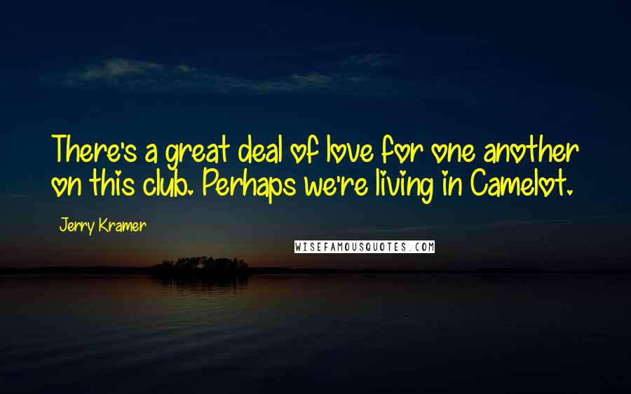 Jerry Kramer Quotes: There's a great deal of love for one another on this club. Perhaps we're living in Camelot.