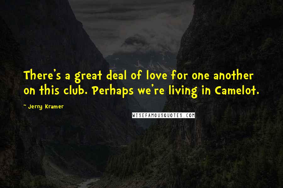Jerry Kramer Quotes: There's a great deal of love for one another on this club. Perhaps we're living in Camelot.
