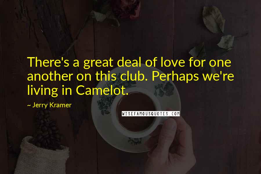Jerry Kramer Quotes: There's a great deal of love for one another on this club. Perhaps we're living in Camelot.