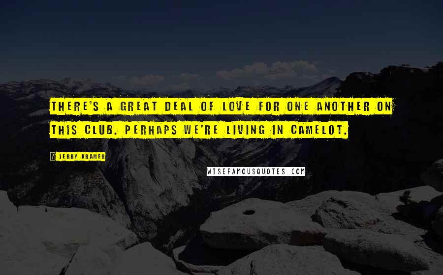 Jerry Kramer Quotes: There's a great deal of love for one another on this club. Perhaps we're living in Camelot.