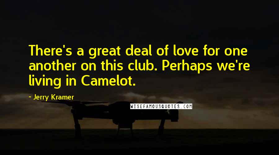 Jerry Kramer Quotes: There's a great deal of love for one another on this club. Perhaps we're living in Camelot.