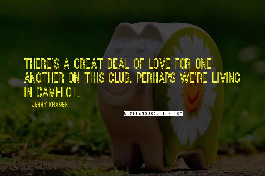 Jerry Kramer Quotes: There's a great deal of love for one another on this club. Perhaps we're living in Camelot.