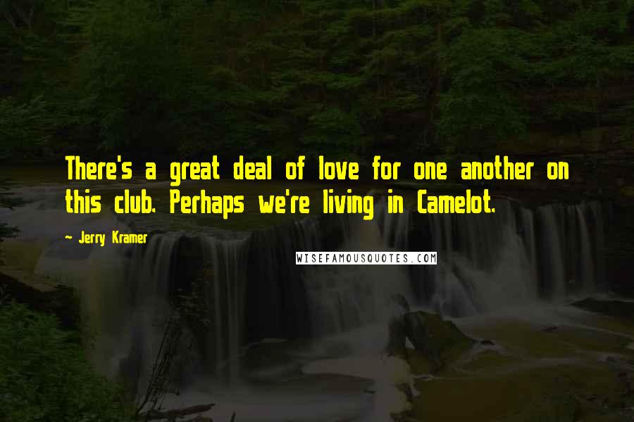 Jerry Kramer Quotes: There's a great deal of love for one another on this club. Perhaps we're living in Camelot.