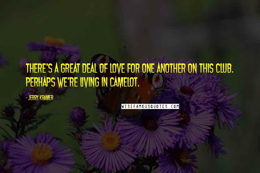 Jerry Kramer Quotes: There's a great deal of love for one another on this club. Perhaps we're living in Camelot.
