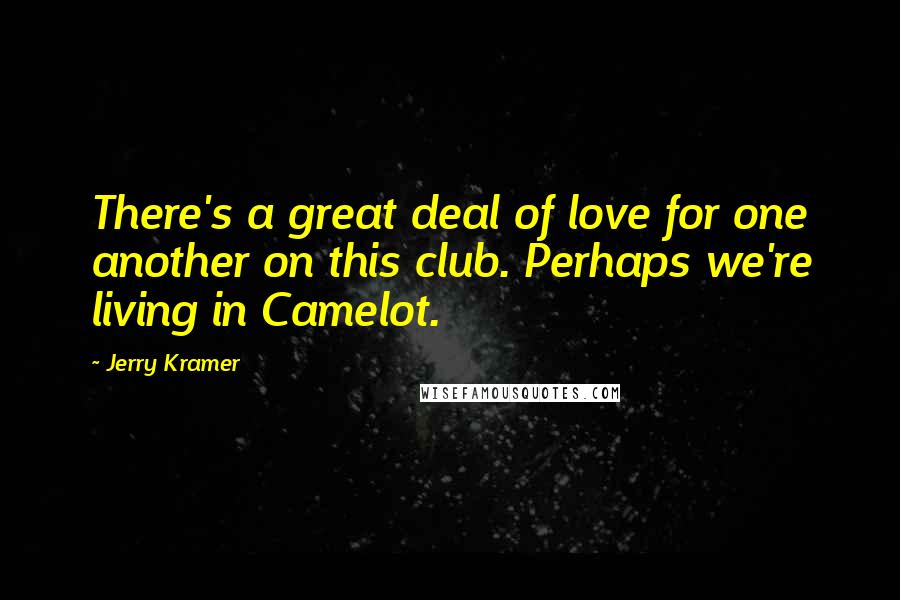 Jerry Kramer Quotes: There's a great deal of love for one another on this club. Perhaps we're living in Camelot.