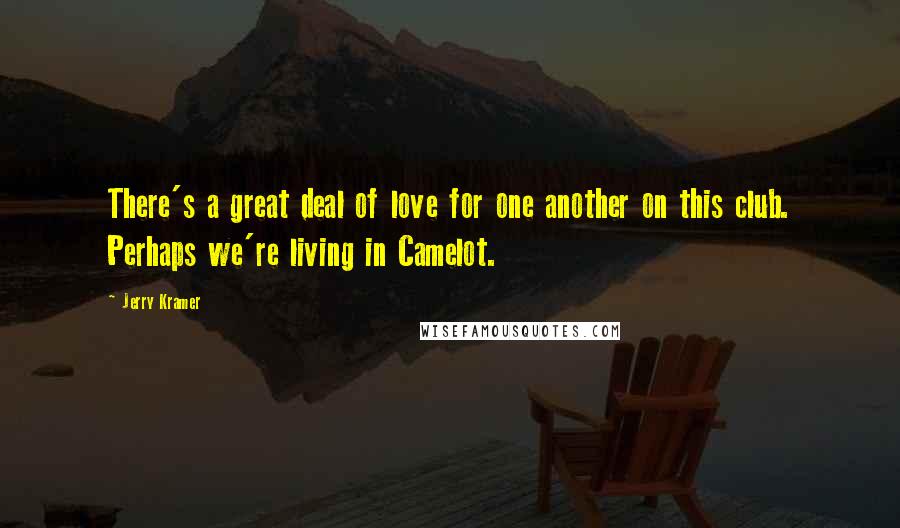 Jerry Kramer Quotes: There's a great deal of love for one another on this club. Perhaps we're living in Camelot.