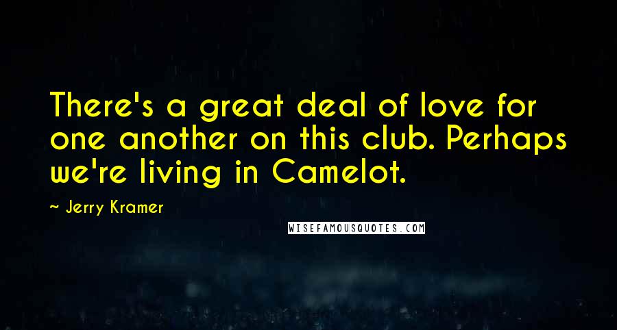 Jerry Kramer Quotes: There's a great deal of love for one another on this club. Perhaps we're living in Camelot.