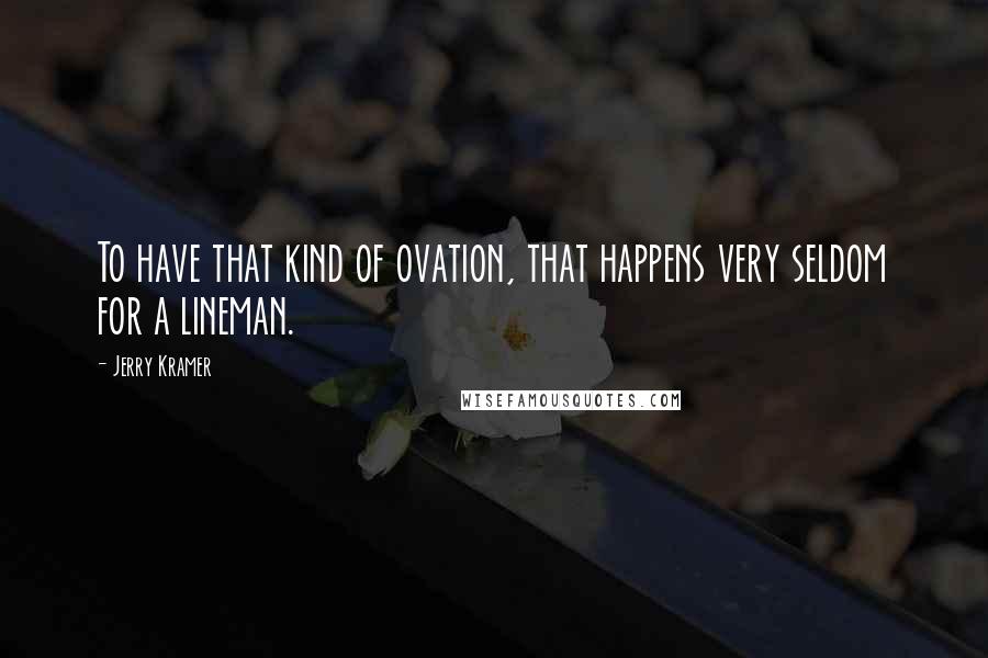 Jerry Kramer Quotes: To have that kind of ovation, that happens very seldom for a lineman.