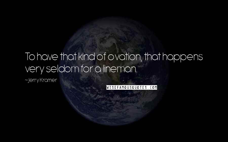 Jerry Kramer Quotes: To have that kind of ovation, that happens very seldom for a lineman.
