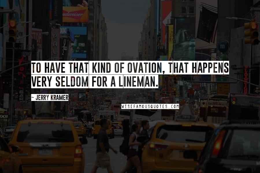 Jerry Kramer Quotes: To have that kind of ovation, that happens very seldom for a lineman.