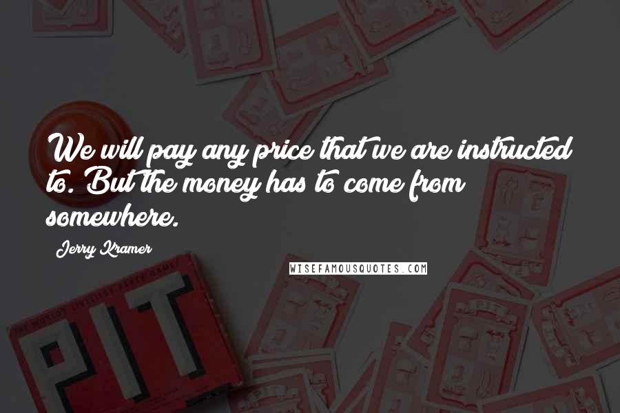 Jerry Kramer Quotes: We will pay any price that we are instructed to. But the money has to come from somewhere.