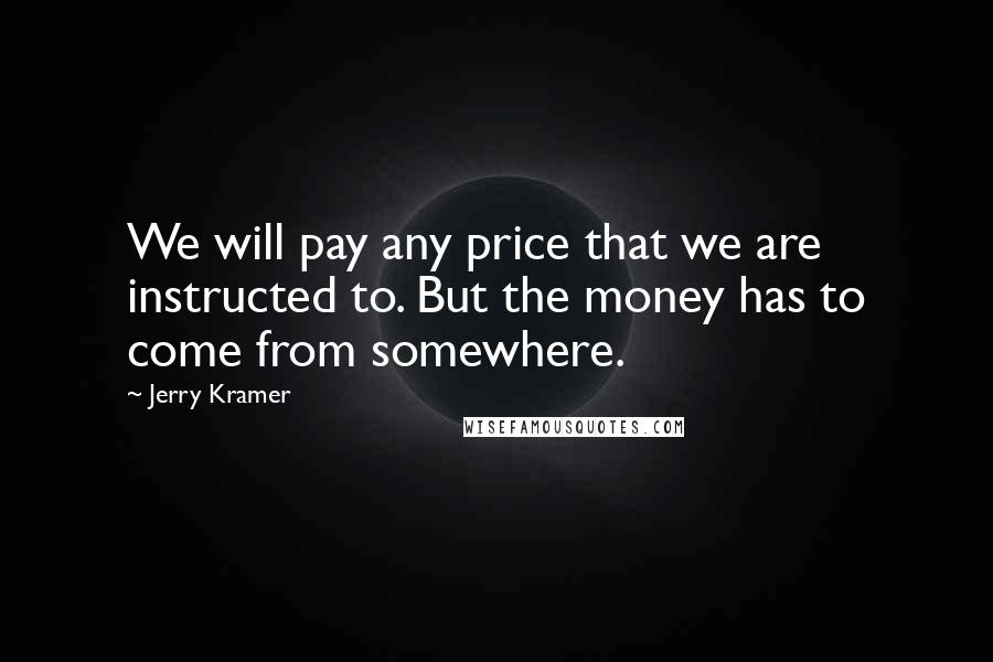 Jerry Kramer Quotes: We will pay any price that we are instructed to. But the money has to come from somewhere.