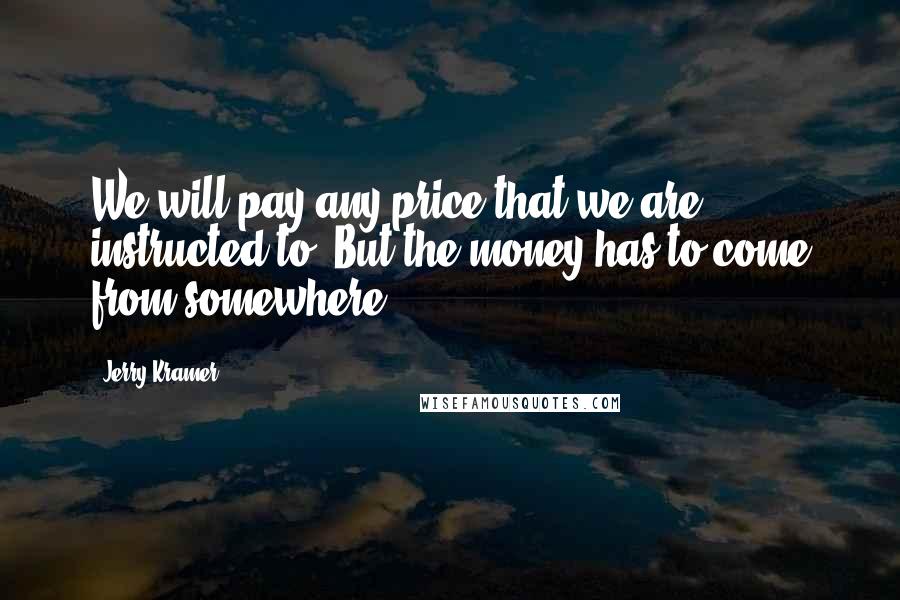 Jerry Kramer Quotes: We will pay any price that we are instructed to. But the money has to come from somewhere.