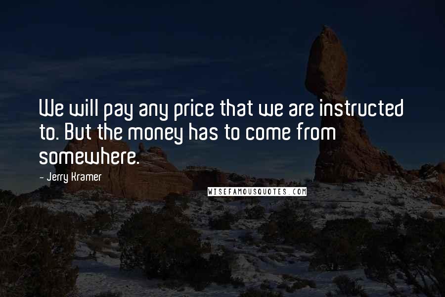 Jerry Kramer Quotes: We will pay any price that we are instructed to. But the money has to come from somewhere.