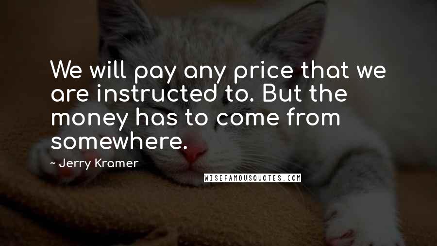 Jerry Kramer Quotes: We will pay any price that we are instructed to. But the money has to come from somewhere.