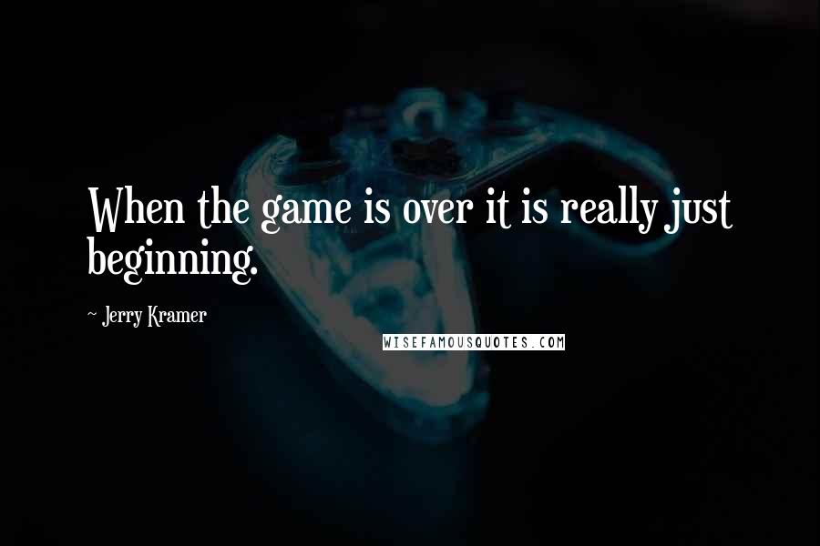 Jerry Kramer Quotes: When the game is over it is really just beginning.