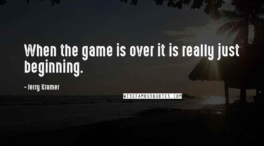 Jerry Kramer Quotes: When the game is over it is really just beginning.