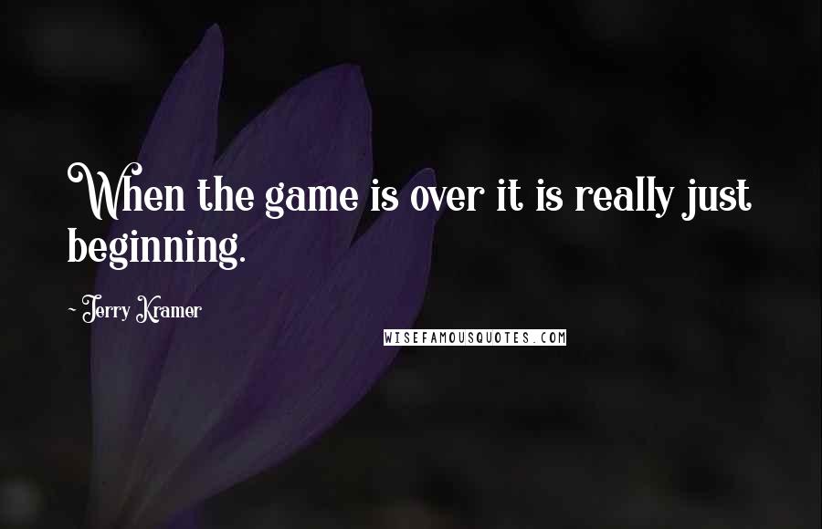 Jerry Kramer Quotes: When the game is over it is really just beginning.