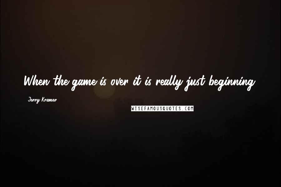 Jerry Kramer Quotes: When the game is over it is really just beginning.