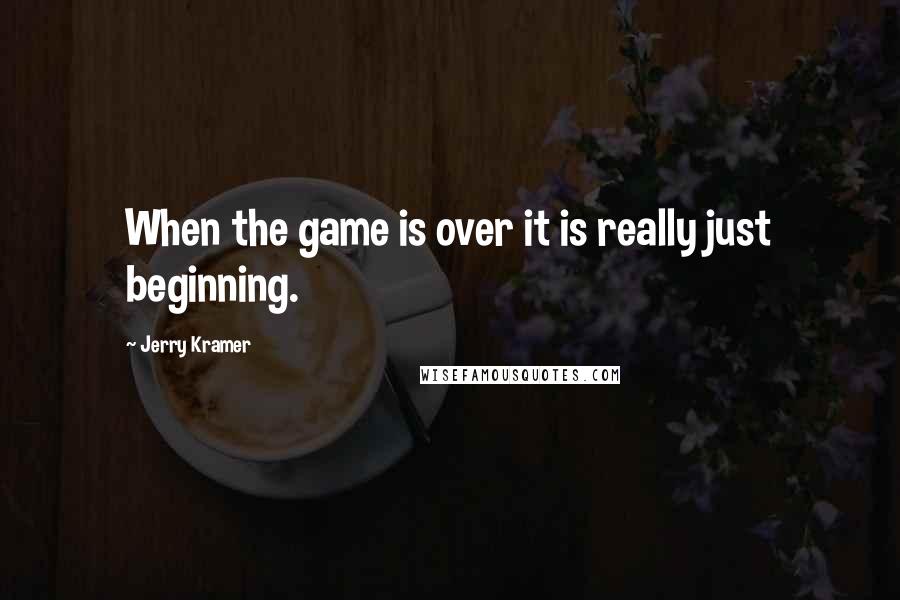 Jerry Kramer Quotes: When the game is over it is really just beginning.