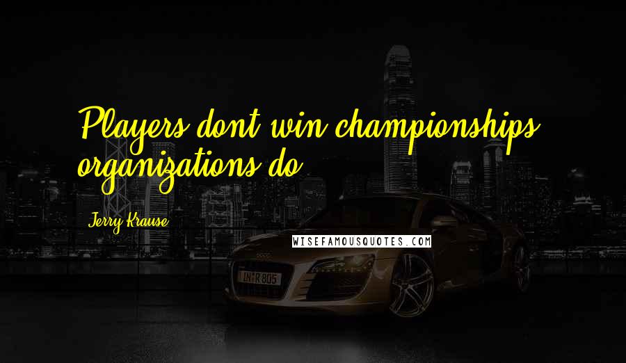 Jerry Krause Quotes: Players dont win championships, organizations do!