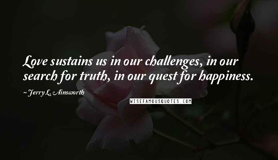 Jerry L. Ainsworth Quotes: Love sustains us in our challenges, in our search for truth, in our quest for happiness.