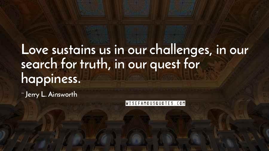 Jerry L. Ainsworth Quotes: Love sustains us in our challenges, in our search for truth, in our quest for happiness.